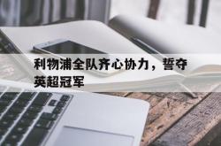 英雄联盟总决赛直播-关于利物浦全队齐心协力，誓夺英超冠军的信息